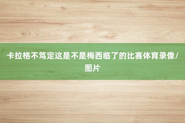卡拉格不笃定这是不是梅西临了的比赛体育录像/图片