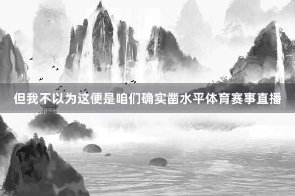 但我不以为这便是咱们确实凿水平体育赛事直播