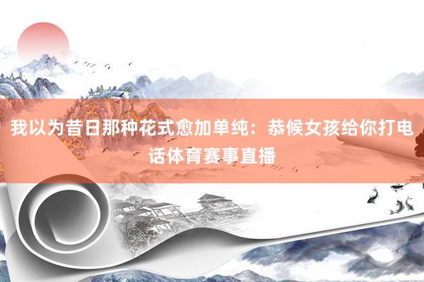 我以为昔日那种花式愈加单纯：恭候女孩给你打电话体育赛事直播