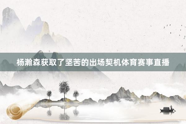 杨瀚森获取了坚苦的出场契机体育赛事直播
