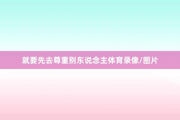 就要先去尊重别东说念主体育录像/图片