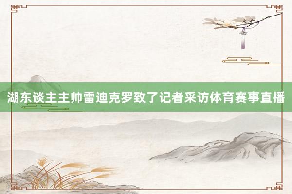 湖东谈主主帅雷迪克罗致了记者采访体育赛事直播