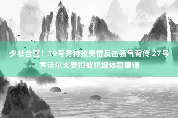 少壮合营！19号秀特拉奥雷反击骚气背传 27号秀沃尔夫要扣被犯规体育集锦