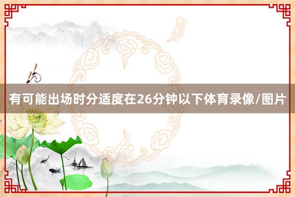 有可能出场时分适度在26分钟以下体育录像/图片