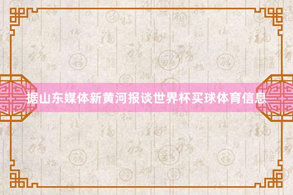 据山东媒体新黄河报谈世界杯买球体育信息