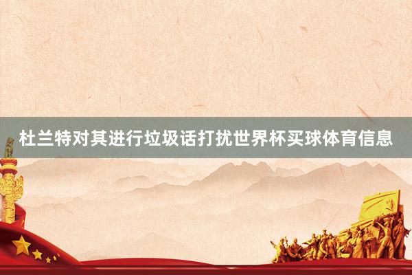 杜兰特对其进行垃圾话打扰世界杯买球体育信息