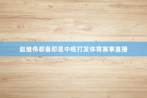 赵继伟都备即是中枢打发体育赛事直播