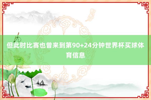 但此时比赛也曾来到第90+24分钟世界杯买球体育信息