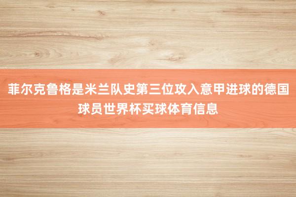 菲尔克鲁格是米兰队史第三位攻入意甲进球的德国球员世界杯买球体育信息