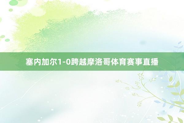 塞内加尔1-0跨越摩洛哥体育赛事直播