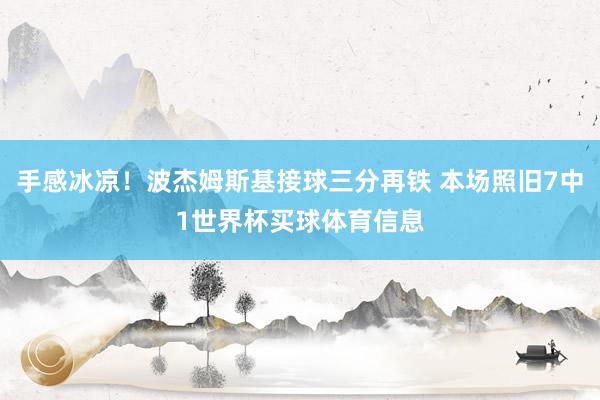 手感冰凉！波杰姆斯基接球三分再铁 本场照旧7中1世界杯买球体育信息