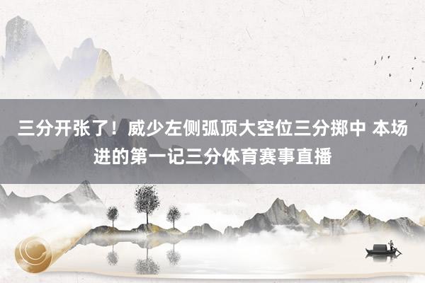 三分开张了！威少左侧弧顶大空位三分掷中 本场进的第一记三分体育赛事直播