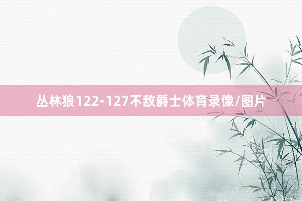 丛林狼122-127不敌爵士体育录像/图片