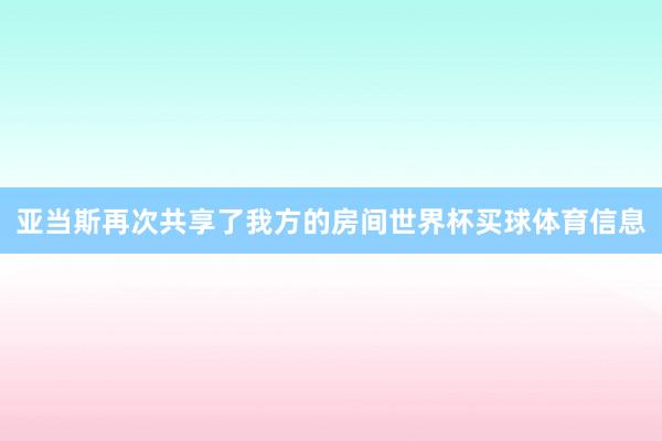 亚当斯再次共享了我方的房间世界杯买球体育信息