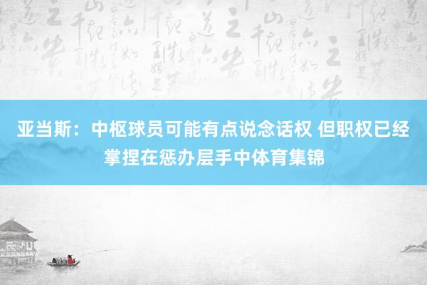 亚当斯：中枢球员可能有点说念话权 但职权已经掌捏在惩办层手中体育集锦