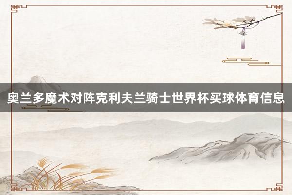 奥兰多魔术对阵克利夫兰骑士世界杯买球体育信息