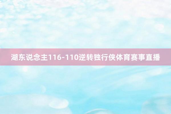 湖东说念主116-110逆转独行侠体育赛事直播