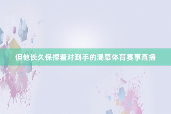 但他长久保捏着对到手的渴慕体育赛事直播