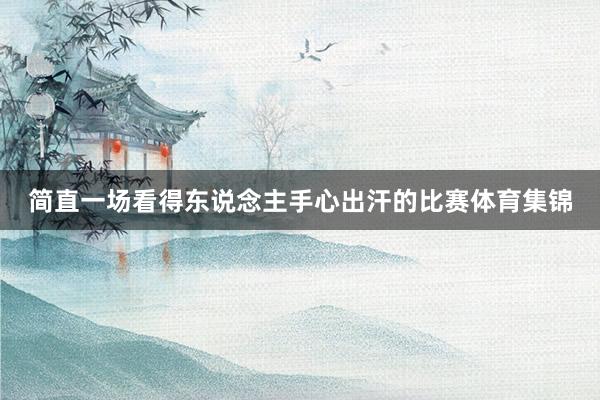 简直一场看得东说念主手心出汗的比赛体育集锦