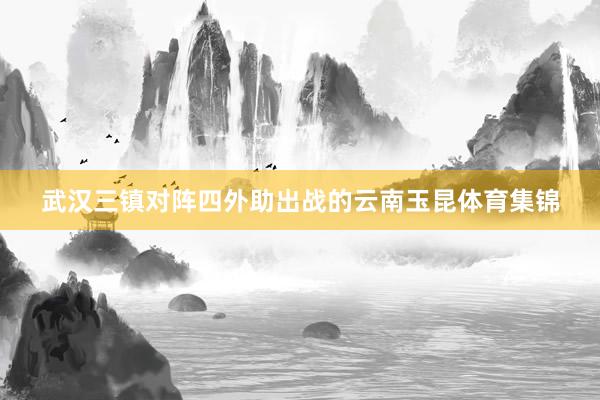 武汉三镇对阵四外助出战的云南玉昆体育集锦