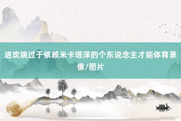 进攻端过于依赖米卡塔泽的个东说念主才能体育录像/图片