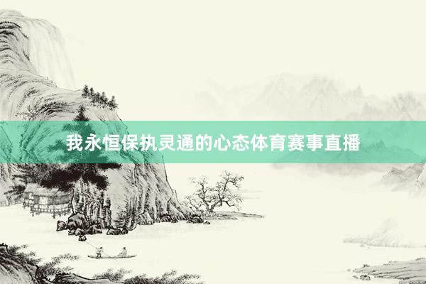 我永恒保执灵通的心态体育赛事直播