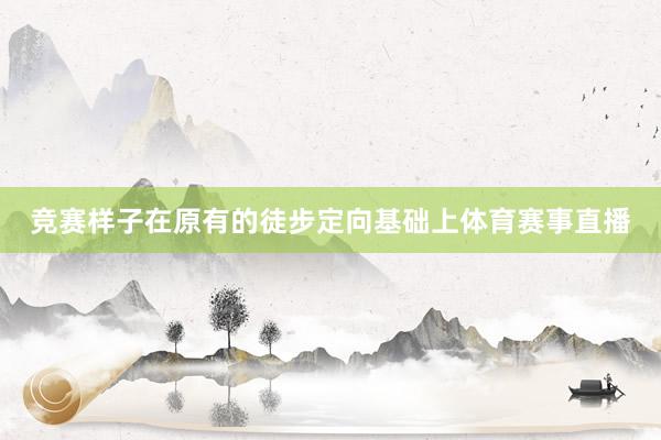 竞赛样子在原有的徒步定向基础上体育赛事直播