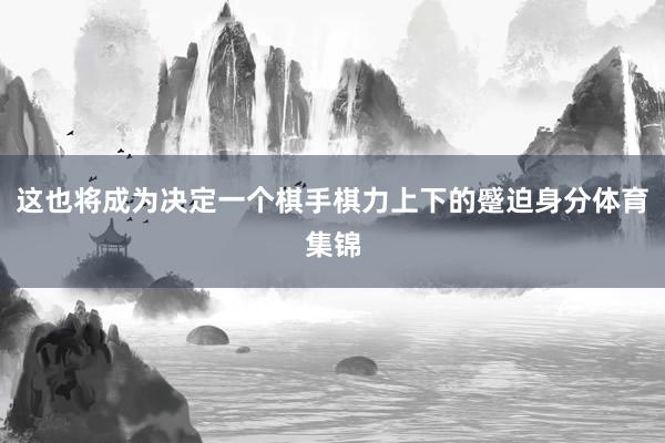 这也将成为决定一个棋手棋力上下的蹙迫身分体育集锦