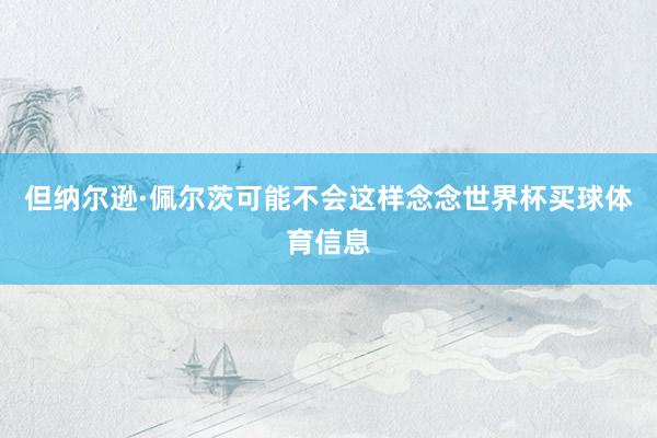 但纳尔逊·佩尔茨可能不会这样念念世界杯买球体育信息