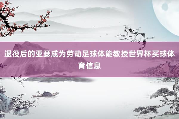 退役后的亚瑟成为劳动足球体能教授世界杯买球体育信息