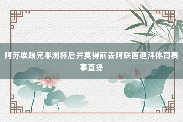 阿苏埃踢完非洲杯后并莫得前去阿联酋迪拜体育赛事直播