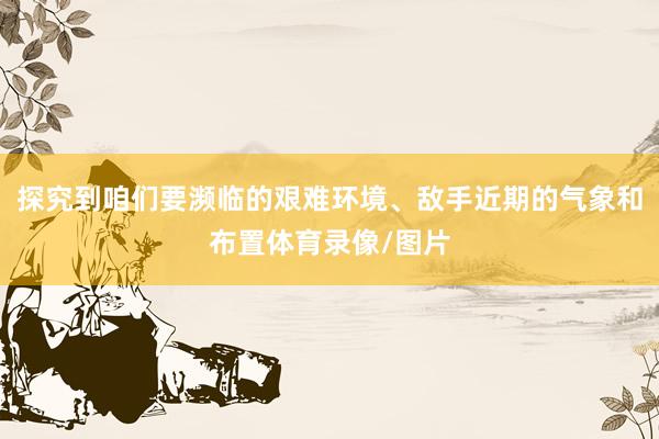 探究到咱们要濒临的艰难环境、敌手近期的气象和布置体育录像/图片