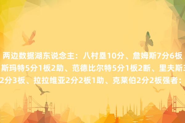 两边数据湖东说念主：八村塁10分、詹姆斯7分6板4助、肯纳德5分2板、斯玛特5分1板2助、范德比尔特5分1板2断、里夫斯3分4板7助2断、海斯2分3板、拉拉维亚2分2板1助、克莱伯2分2板强者：穆迪10分2助3断、斯潘塞9分4板2助、波杰姆斯基9分4板、佩顿9分3板1助2断、霍福德2分2板、梅尔顿2分2断、格林1分3板4助、桑托斯3板、波斯特1板、理查德1助    体育集锦