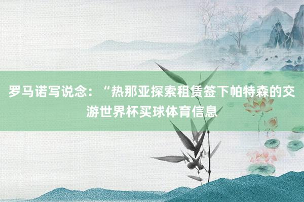 罗马诺写说念：“热那亚探索租赁签下帕特森的交游世界杯买球体育信息