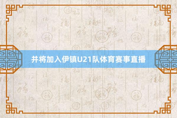 并将加入伊镇U21队体育赛事直播