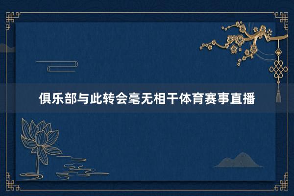 俱乐部与此转会毫无相干体育赛事直播