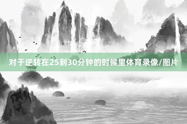 对于逆转在25到30分钟的时候里体育录像/图片