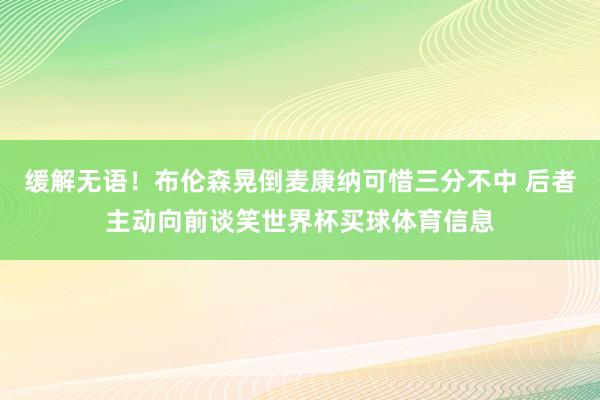 缓解无语！布伦森晃倒麦康纳可惜三分不中 后者主动向前谈笑世界杯买球体育信息