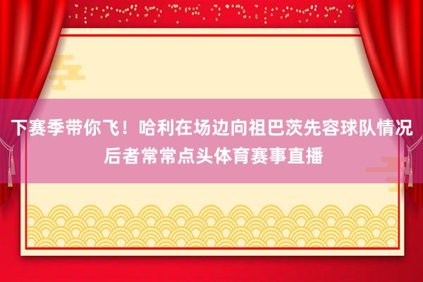 下赛季带你飞！哈利在场边向祖巴茨先容球队情况 后者常常点头体育赛事直播