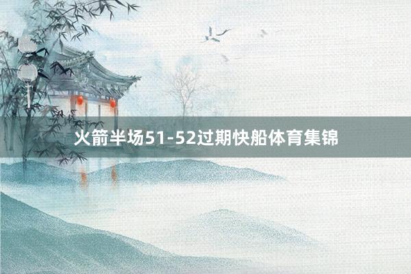 火箭半场51-52过期快船体育集锦