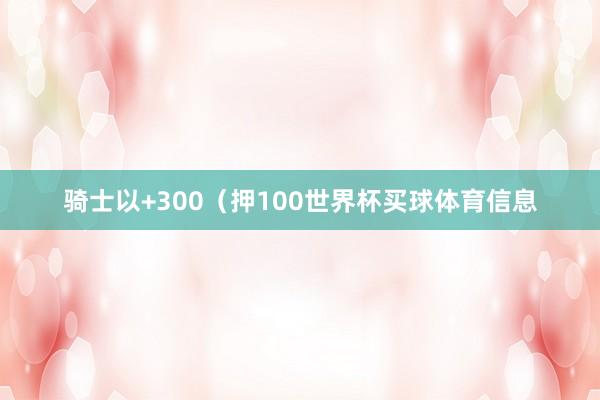 骑士以+300（押100世界杯买球体育信息