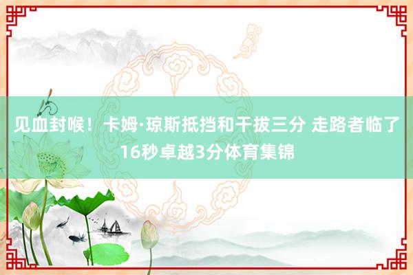 见血封喉！卡姆·琼斯抵挡和干拔三分 走路者临了16秒卓越3分体育集锦
