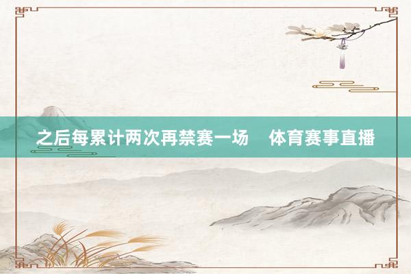 之后每累计两次再禁赛一场    体育赛事直播