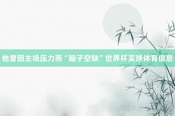 他曾因主场压力而“脑子空缺”世界杯买球体育信息