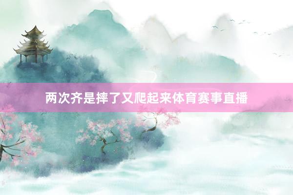 两次齐是摔了又爬起来体育赛事直播