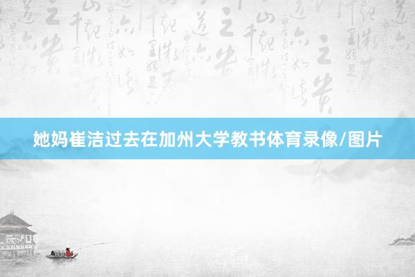 她妈崔洁过去在加州大学教书体育录像/图片