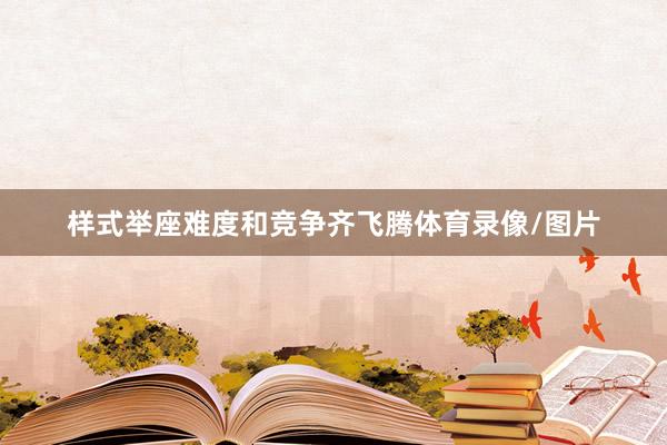 样式举座难度和竞争齐飞腾体育录像/图片