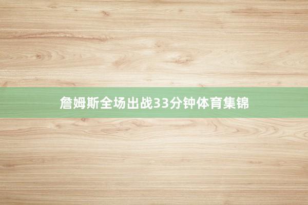 詹姆斯全场出战33分钟体育集锦
