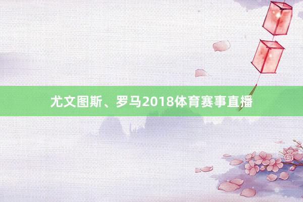 尤文图斯、罗马2018体育赛事直播