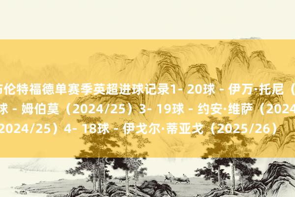 布伦特福德单赛季英超进球记录1- 20球 - 伊万·托尼（2022/23）2- 20球 - 姆伯莫（2024/25）3- 19球 - 约安·维萨（2024/25）4- 18球 - 伊戈尔·蒂亚戈（2025/26）    世界杯买球体育信息